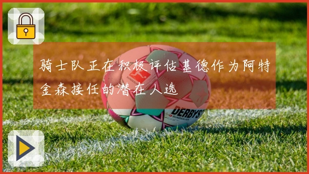 骑士队正在积极评估基德作为阿特金森接任的潜在人选